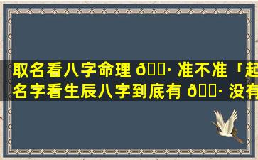 取名看八字命理 🕷 准不准「起名字看生辰八字到底有 🕷 没有依据」